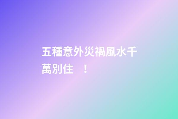 五種意外災禍風水千萬別??！